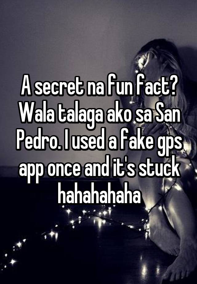 A secret na fun fact? Wala talaga ako sa San Pedro. I used a fake gps app once and it's stuck hahahahaha