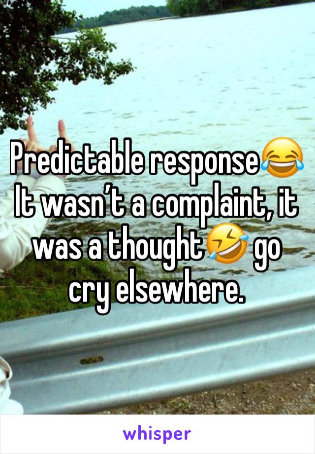 Predictable response😂 It wasn’t a complaint, it was a thought🤣 go cry elsewhere. 