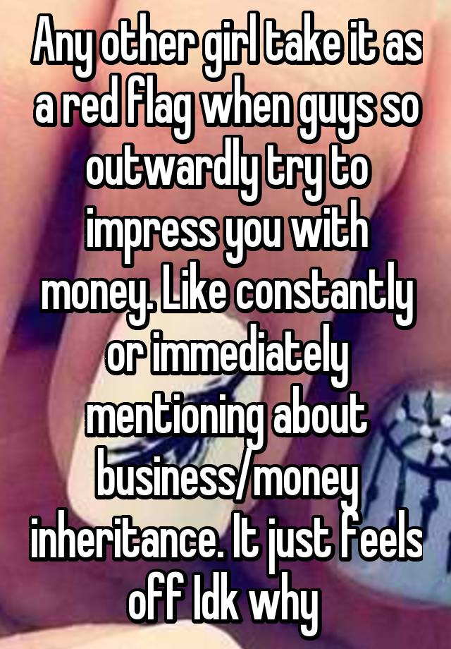 Any other girl take it as a red flag when guys so outwardly try to impress you with money. Like constantly or immediately mentioning about business/money inheritance. It just feels off Idk why 