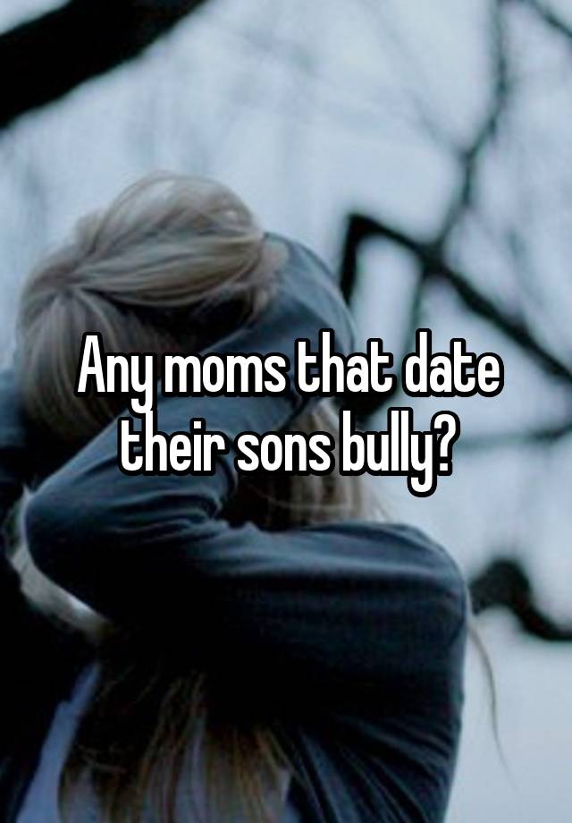 Any moms that date their sons bully?