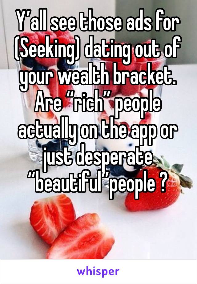 Y’all see those ads for (Seeking) dating out of your wealth bracket. Are “rich” people actually on the app or just desperate “beautiful”people ?