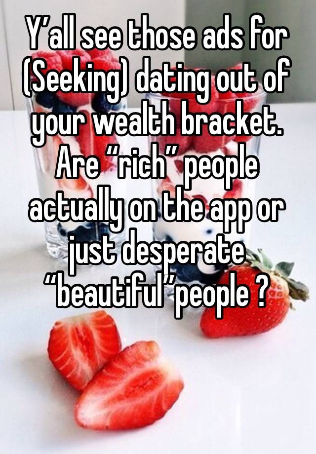 Y’all see those ads for (Seeking) dating out of your wealth bracket. Are “rich” people actually on the app or just desperate “beautiful”people ?