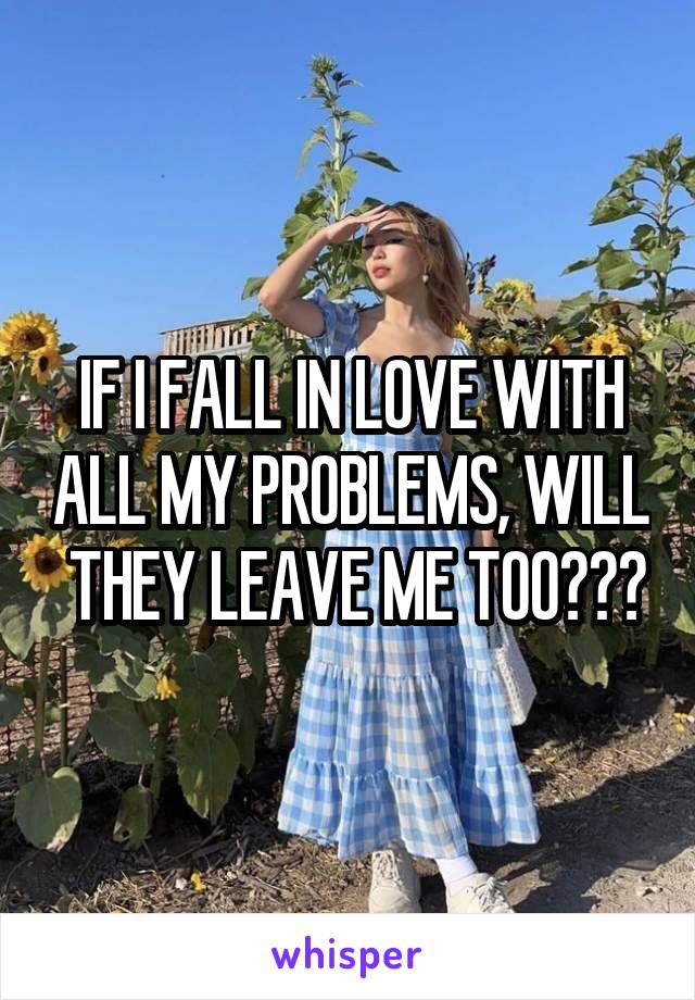 IF I FALL IN LOVE WITH ALL MY PROBLEMS, WILL  THEY LEAVE ME TOO???