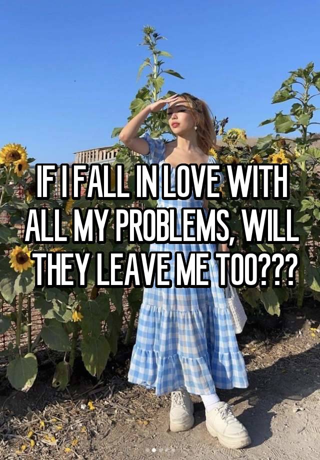IF I FALL IN LOVE WITH ALL MY PROBLEMS, WILL  THEY LEAVE ME TOO???