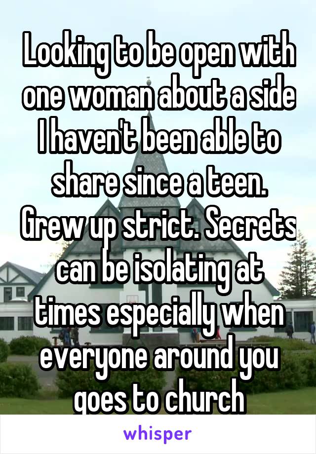 Looking to be open with one woman about a side I haven't been able to share since a teen. Grew up strict. Secrets can be isolating at times especially when everyone around you goes to church