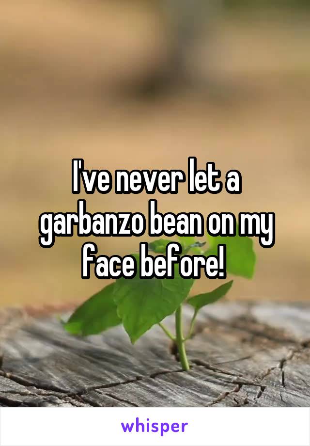 I've never let a garbanzo bean on my face before! 