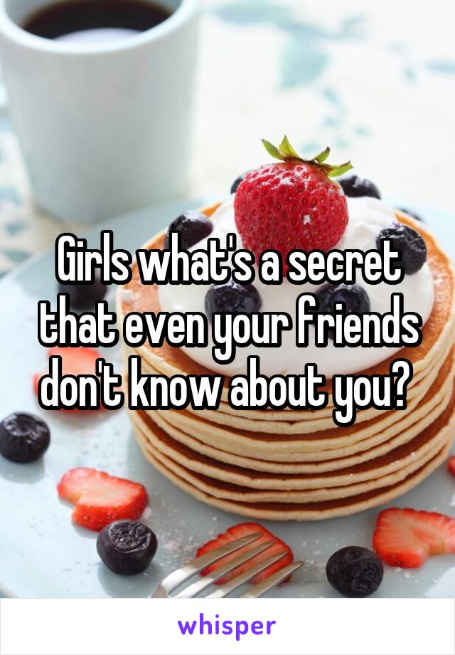 Girls what's a secret that even your friends don't know about you? 