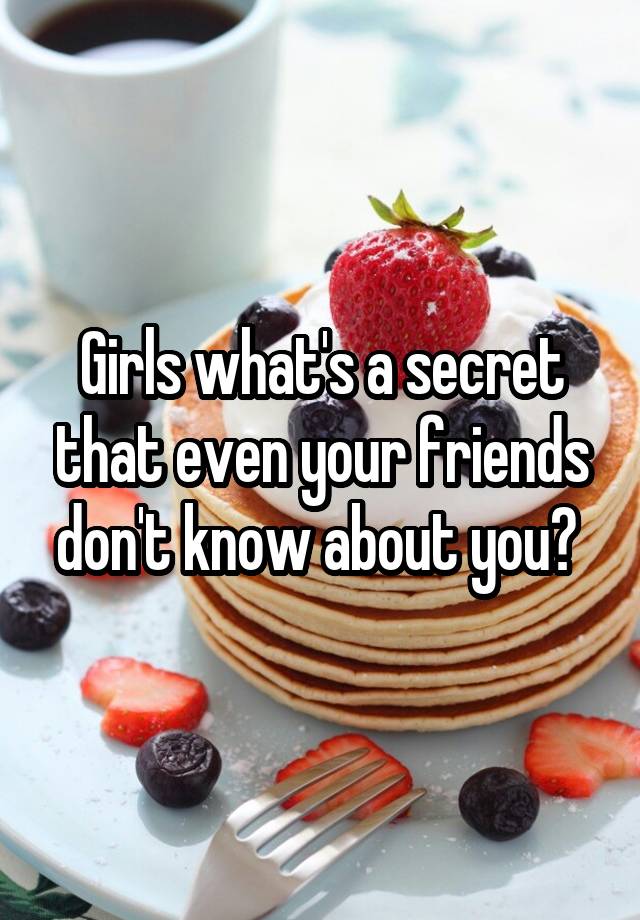 Girls what's a secret that even your friends don't know about you? 