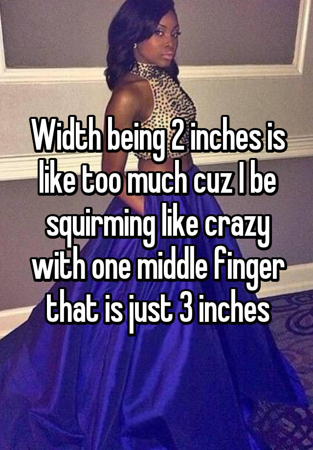 Width being 2 inches is like too much cuz I be squirming like crazy with one middle finger that is just 3 inches