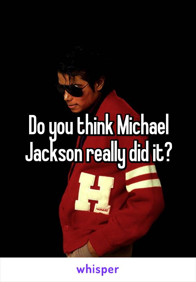 Do you think Michael Jackson really did it?