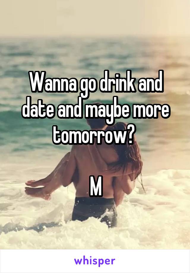 Wanna go drink and date and maybe more tomorrow? 

M