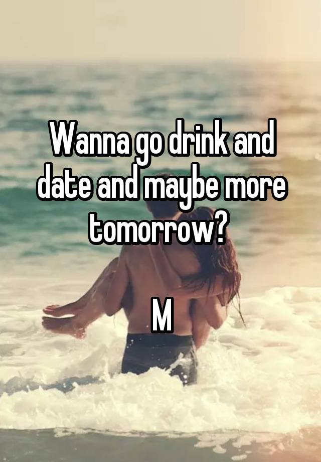 Wanna go drink and date and maybe more tomorrow? 

M