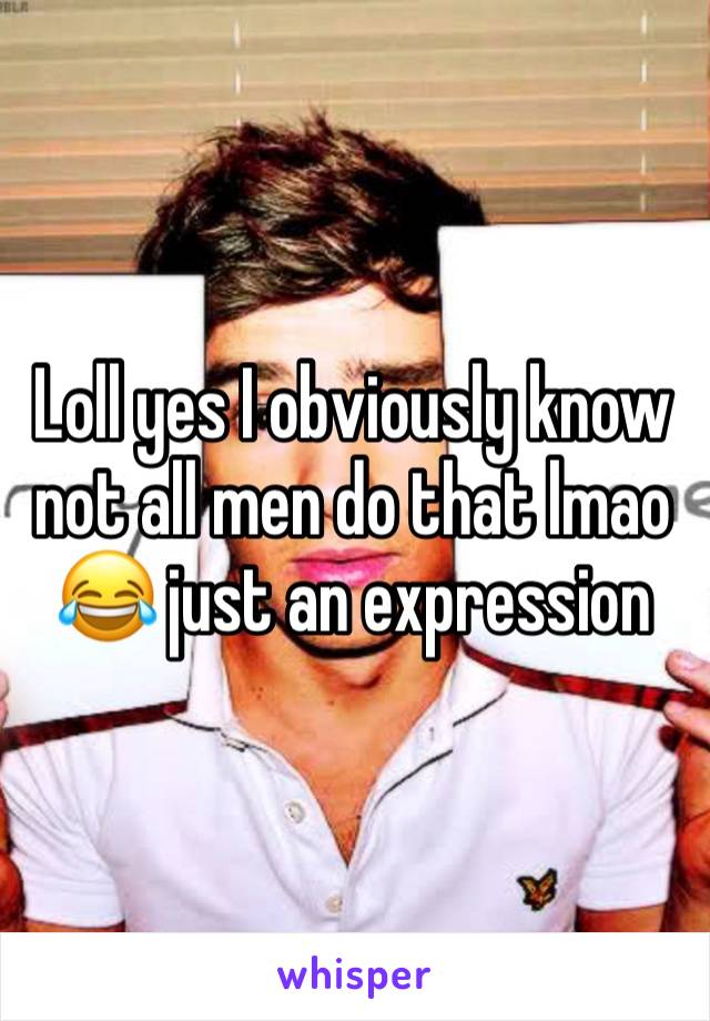 Loll yes I obviously know not all men do that lmao 😂 just an expression 
