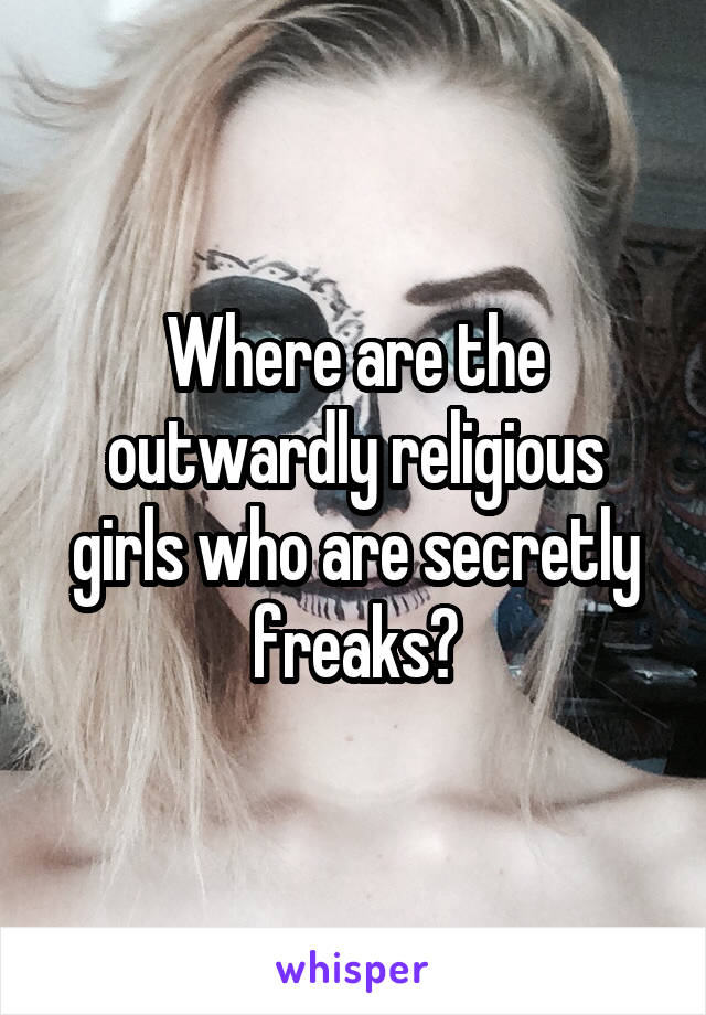 Where are the outwardly religious girls who are secretly freaks?