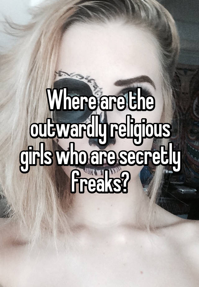 Where are the outwardly religious girls who are secretly freaks?