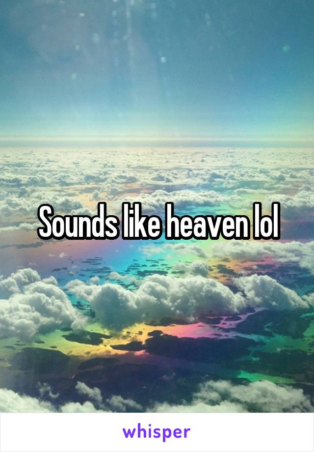 Sounds like heaven lol