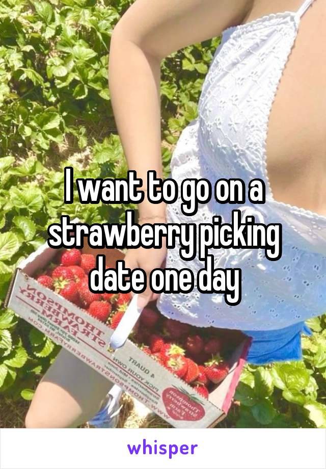 I want to go on a strawberry picking date one day