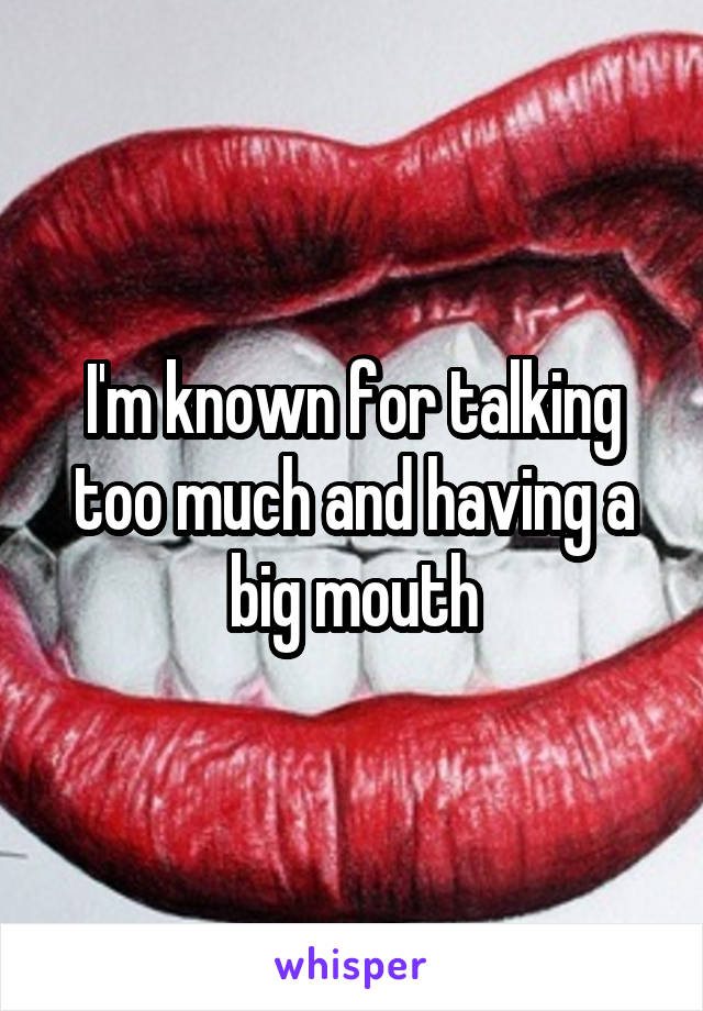 I'm known for talking too much and having a big mouth