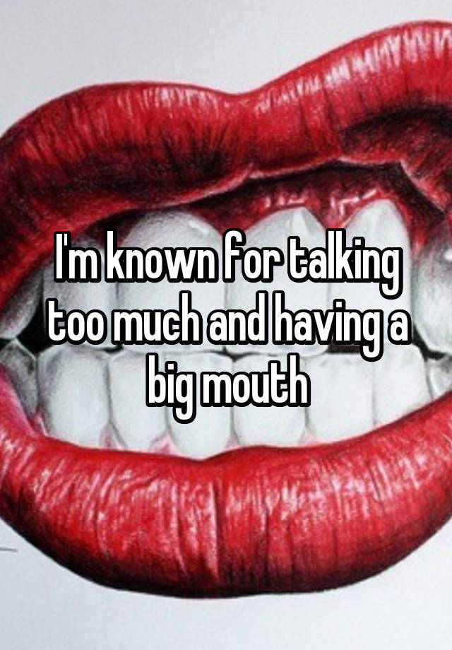 I'm known for talking too much and having a big mouth