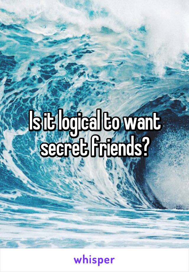 Is it logical to want secret friends?