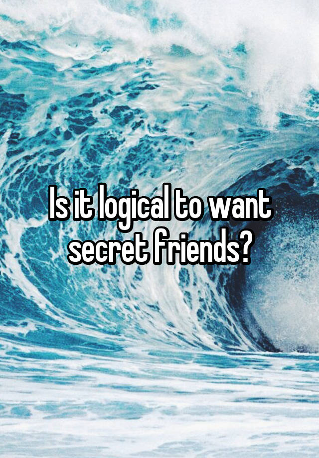 Is it logical to want secret friends?