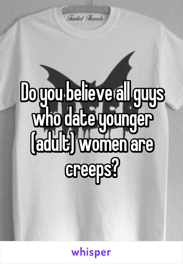 Do you believe all guys who date younger (adult) women are creeps?