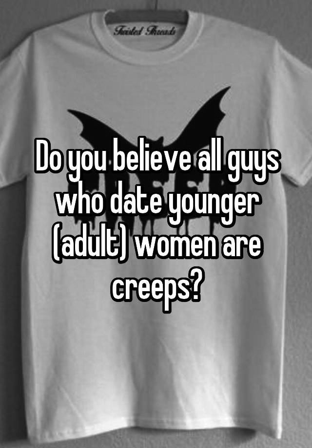 Do you believe all guys who date younger (adult) women are creeps?