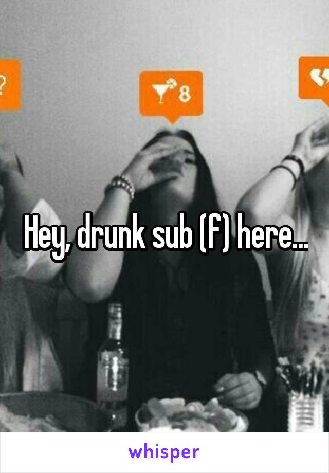Hey, drunk sub (f) here...