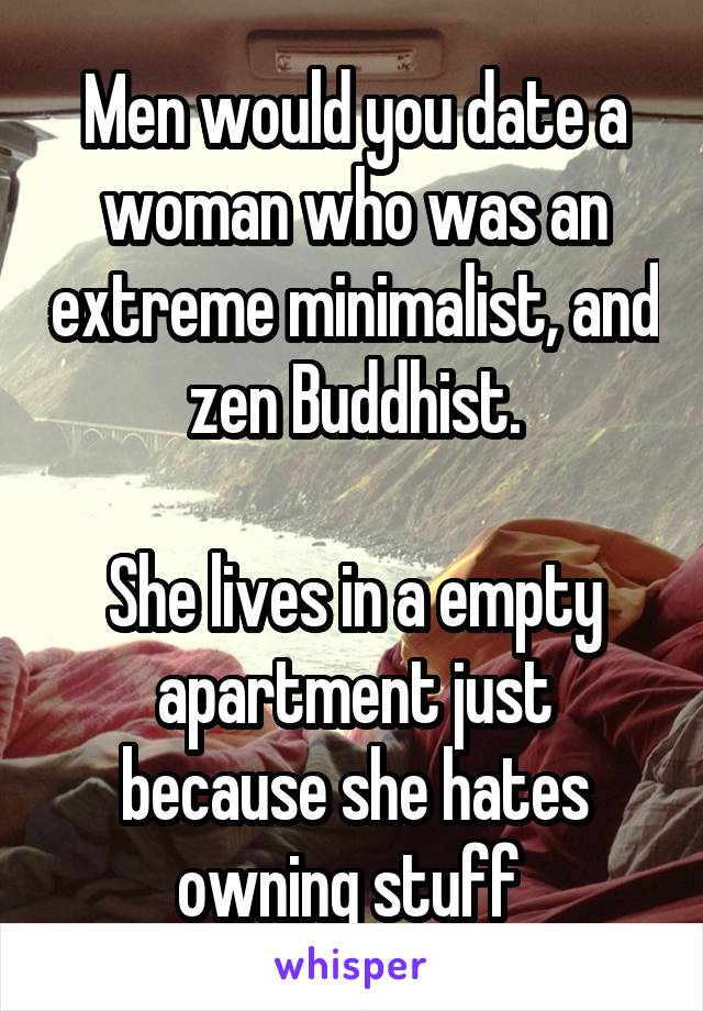 Men would you date a woman who was an extreme minimalist, and zen Buddhist.

She lives in a empty apartment just because she hates owning stuff 