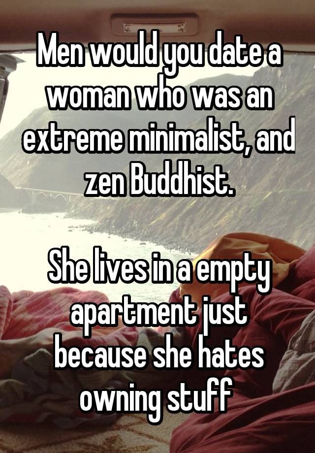 Men would you date a woman who was an extreme minimalist, and zen Buddhist.

She lives in a empty apartment just because she hates owning stuff 