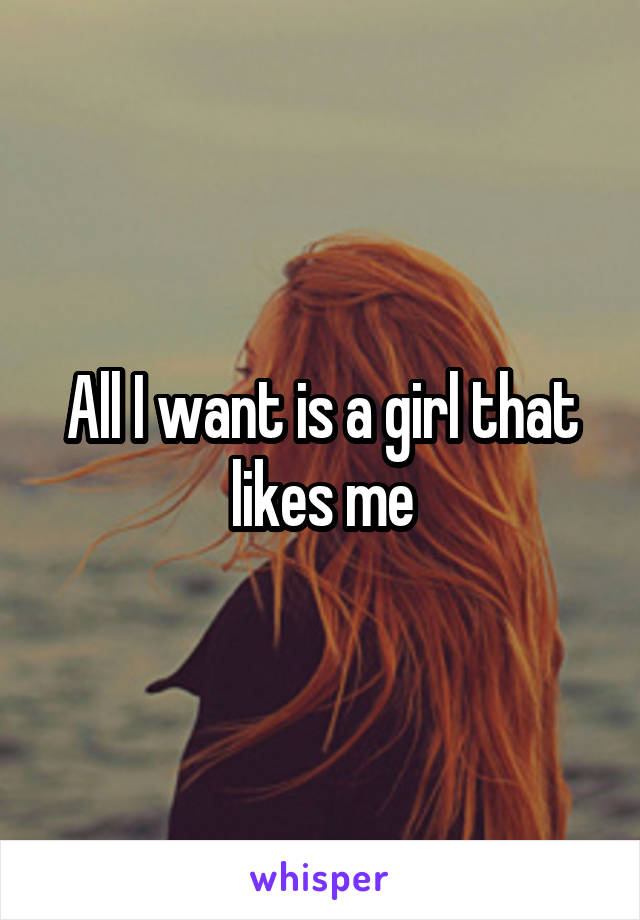 All I want is a girl that likes me