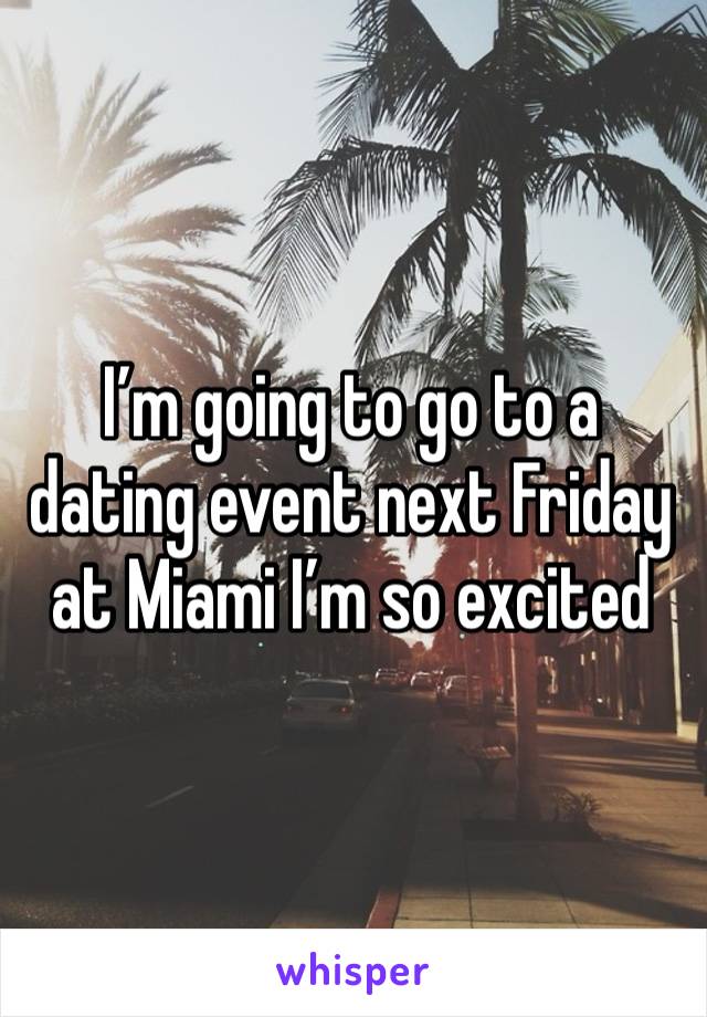 I’m going to go to a dating event next Friday at Miami I’m so excited 