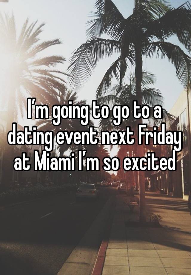 I’m going to go to a dating event next Friday at Miami I’m so excited 