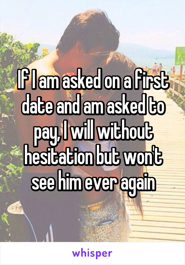 If I am asked on a first date and am asked to pay, I will without hesitation but won't see him ever again