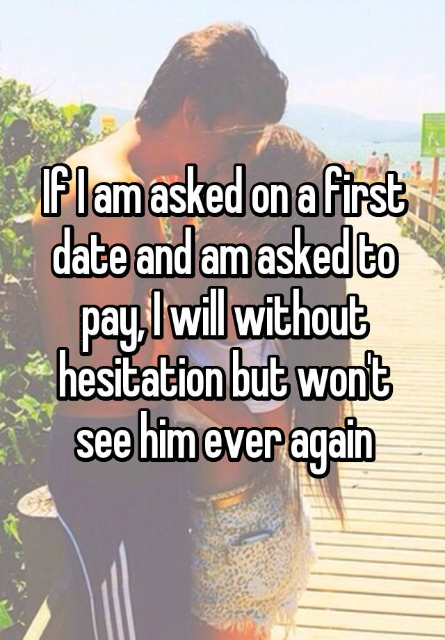 If I am asked on a first date and am asked to pay, I will without hesitation but won't see him ever again