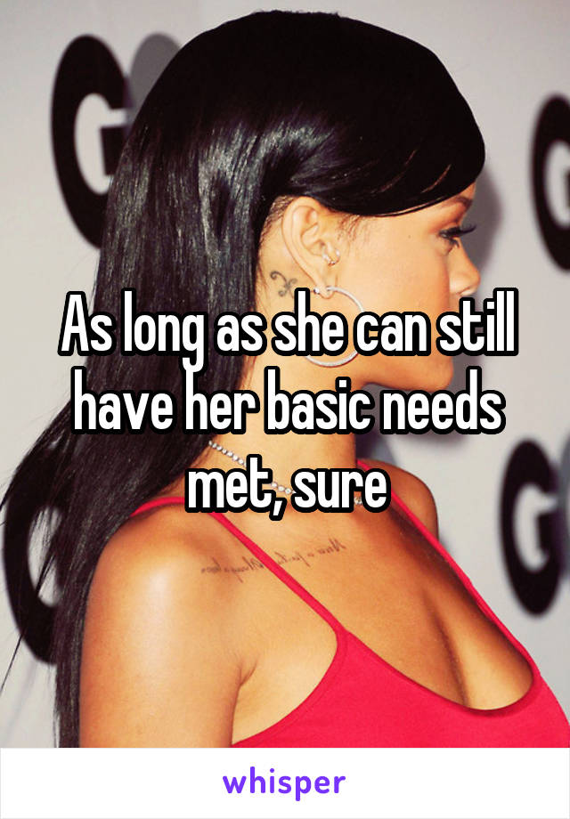 As long as she can still have her basic needs met, sure