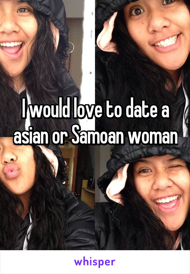 I would love to date a asian or Samoan woman 