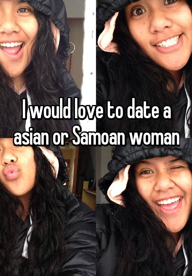 I would love to date a asian or Samoan woman 