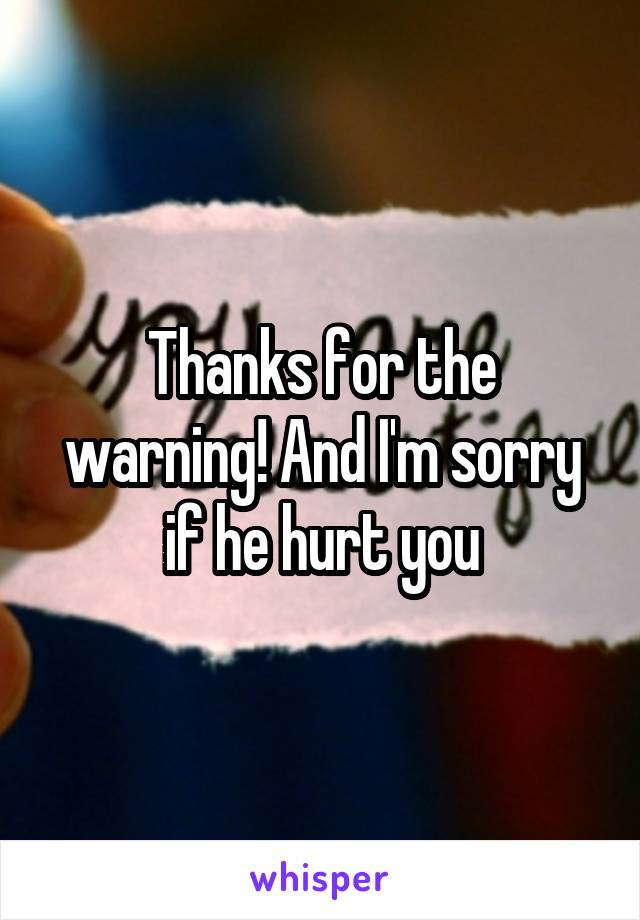 Thanks for the warning! And I'm sorry if he hurt you