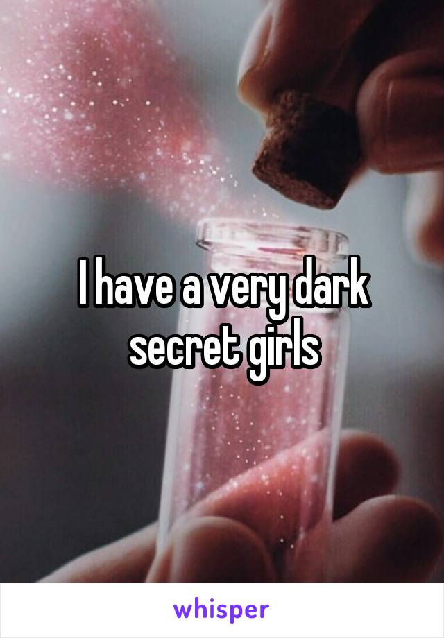 I have a very dark secret girls