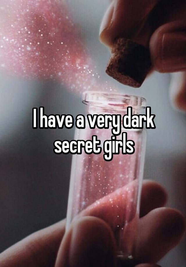 I have a very dark secret girls