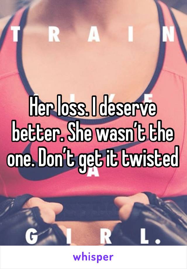 Her loss. I deserve better. She wasn’t the one. Don’t get it twisted 