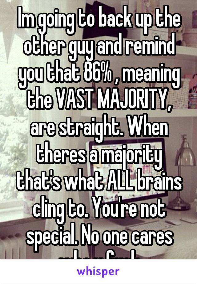 Im going to back up the other guy and remind you that 86% , meaning the VAST MAJORITY, are straight. When theres a majority that's what ALL brains cling to. You're not special. No one cares who u fuck