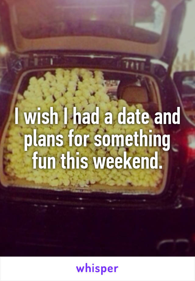 I wish I had a date and plans for something fun this weekend.