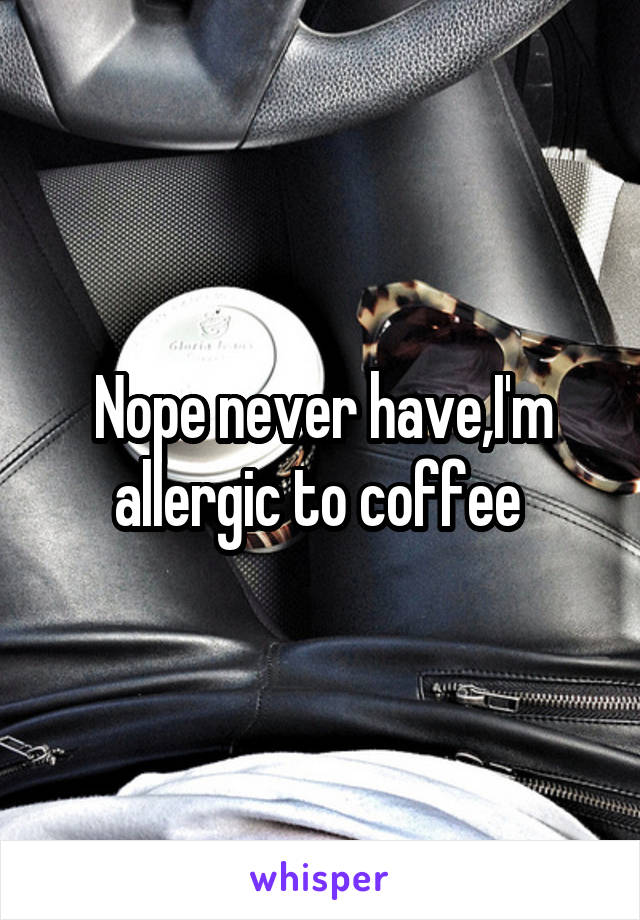 Nope never have,I'm allergic to coffee 