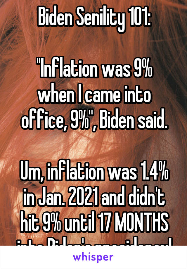 Biden Senility 101:

"Inflation was 9% when I came into office, 9%", Biden said.

Um, inflation was 1.4% in Jan. 2021 and didn't hit 9% until 17 MONTHS into Biden's presidency!