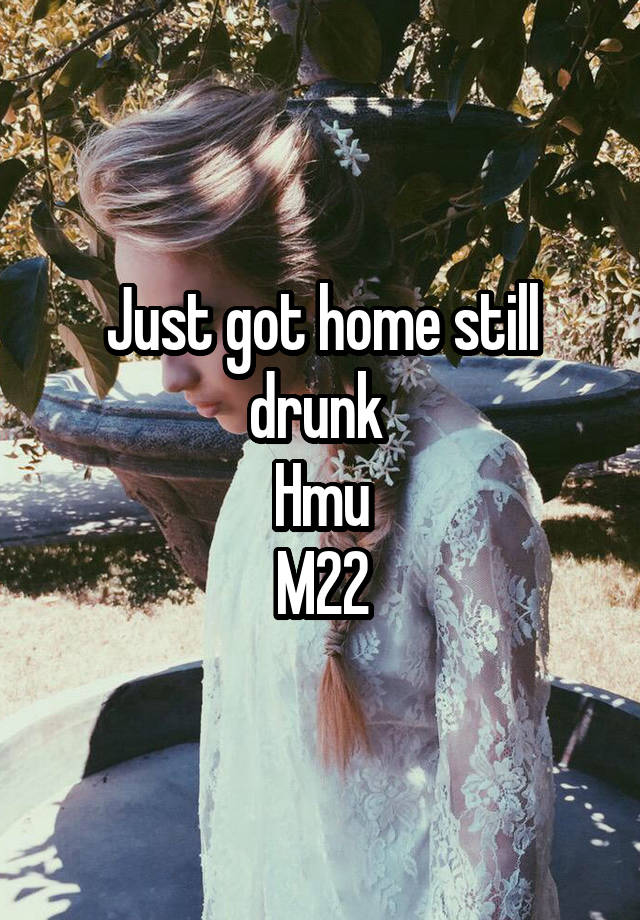 Just got home still drunk 
Hmu
M22