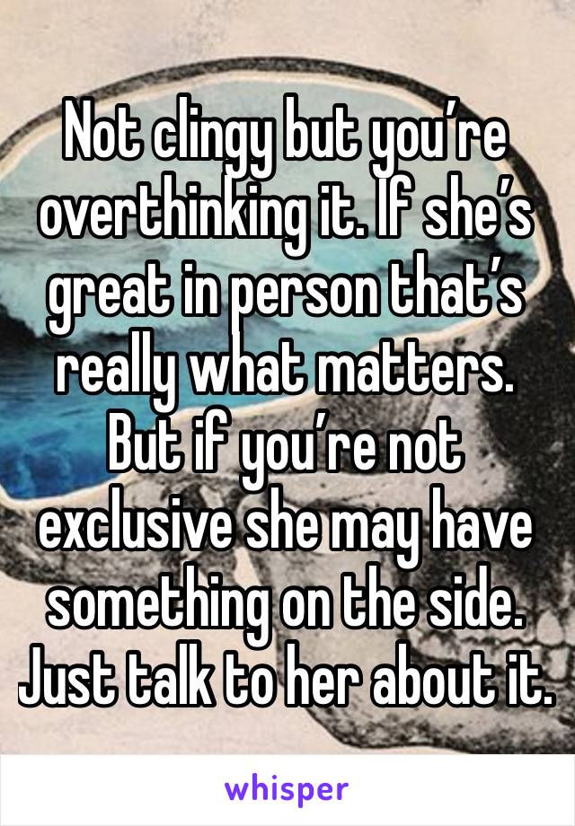 Not clingy but you’re overthinking it. If she’s great in person that’s really what matters. But if you’re not exclusive she may have something on the side. Just talk to her about it. 