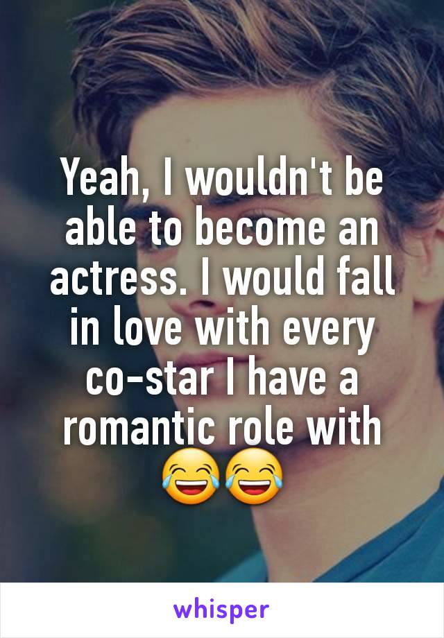 Yeah, I wouldn't be able to become an actress. I would fall in love with every co-star I have a romantic role with 😂😂