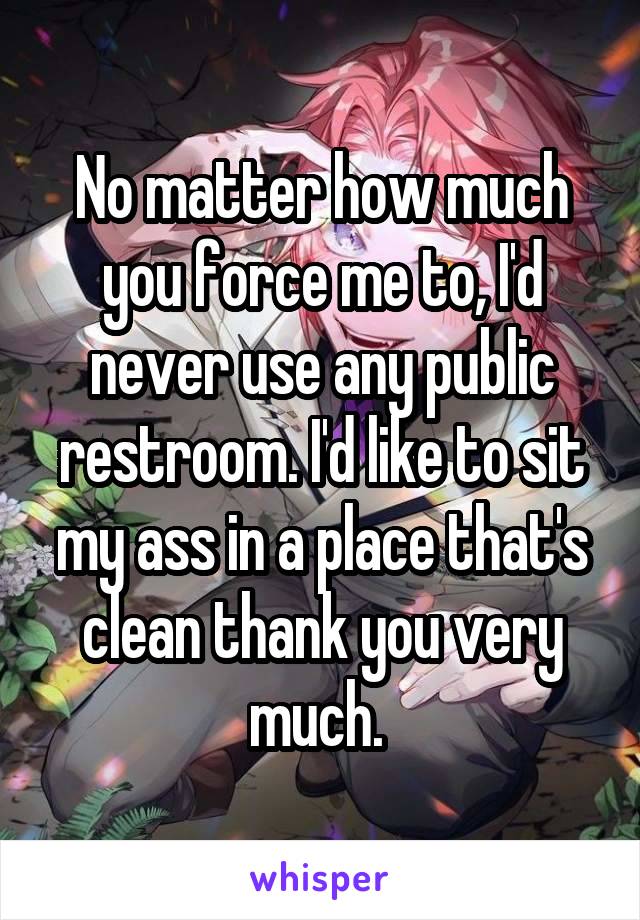 No matter how much you force me to, I'd never use any public restroom. I'd like to sit my ass in a place that's clean thank you very much. 